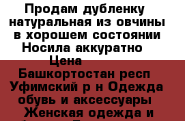 Продам дубленку ( натуральная из овчины) в хорошем состоянии. Носила аккуратно. › Цена ­ 2 700 - Башкортостан респ., Уфимский р-н Одежда, обувь и аксессуары » Женская одежда и обувь   . Башкортостан респ.